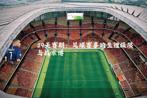 39天赛期：足球赛事的生理极限与战术博弈