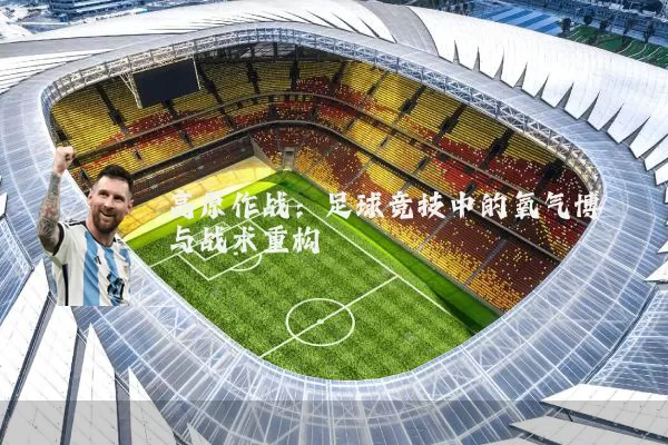 高原作战：足球竞技中的氧气博弈与战术重构