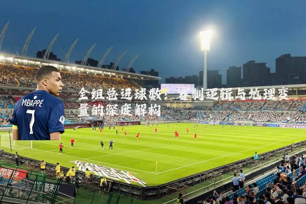全组总进球数：赛制逻辑与地理变量的深度解构