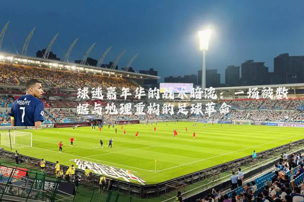球迷嘉年华的战术暗流：一场被数据与地理重构的足球革命