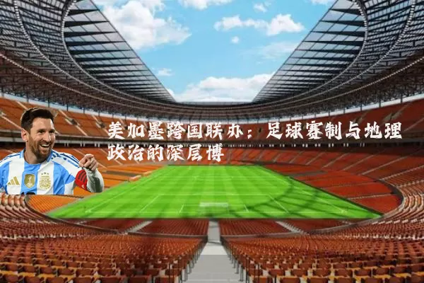 美加墨跨国联办:足球赛制与地理政治的深层博弈