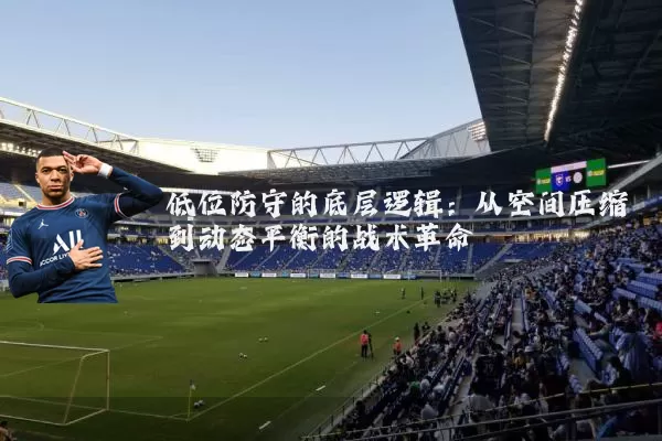 低位防守的底层逻辑：从空间压缩到动态平衡的战术革命