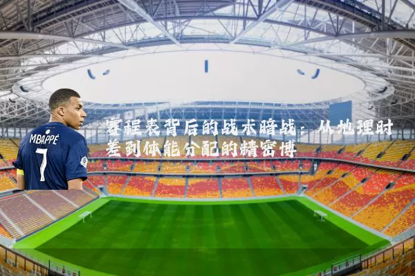 赛程表背后的战术暗战：从地理时差到体能分配的精密博弈