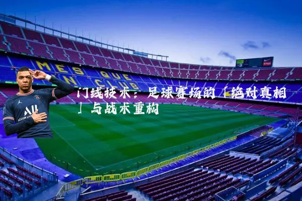 门线技术：足球赛场的「绝对真相」与战术重构